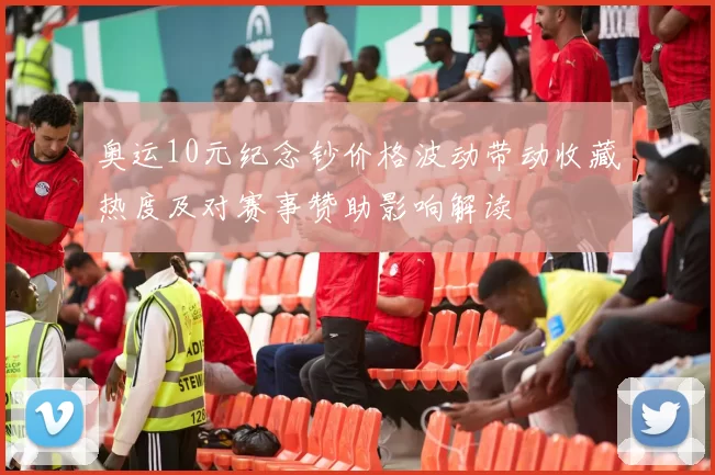 奥运10元纪念钞价格波动带动收藏热度及对赛事赞助影响解读