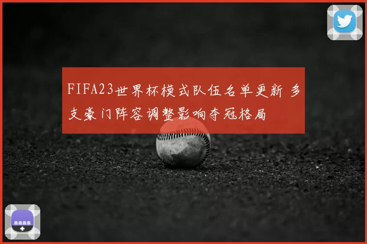 FIFA23世界杯模式队伍名单更新 多支豪门阵容调整影响夺冠格局