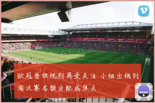 欧冠晋级规则再受关注 小组出线到淘汰赛名额分配成焦点