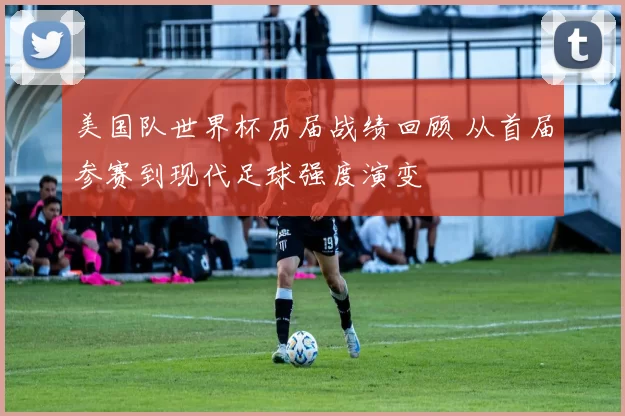 美国队世界杯历届战绩回顾 从首届参赛到现代足球强度演变