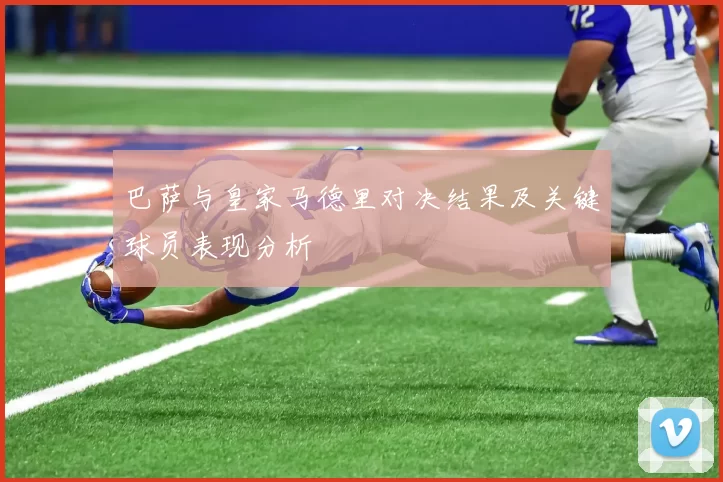 巴萨与皇家马德里对决结果及关键球员表现分析