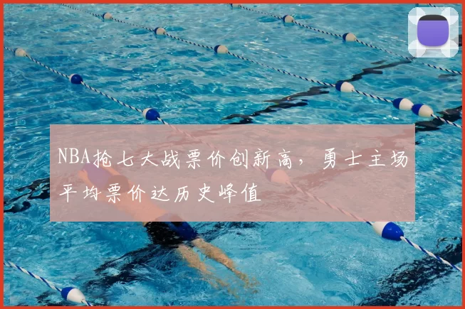 NBA抢七大战票价创新高,勇士主场平均票价达历史峰值