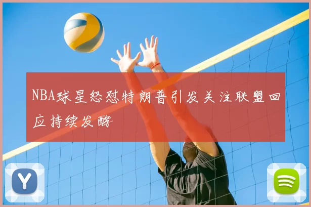 NBA球星怒怼特朗普引发关注联盟回应持续发酵