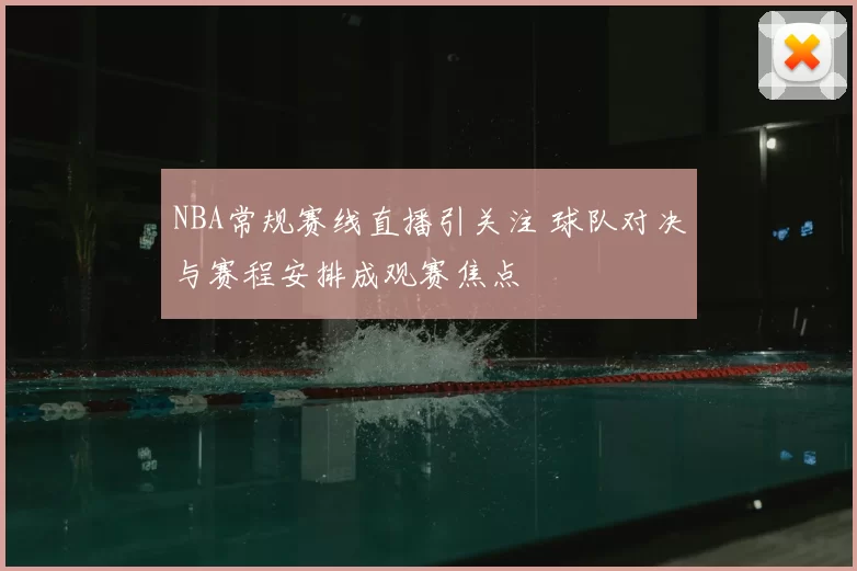 NBA常规赛线直播引关注 球队对决与赛程安排成观赛焦点