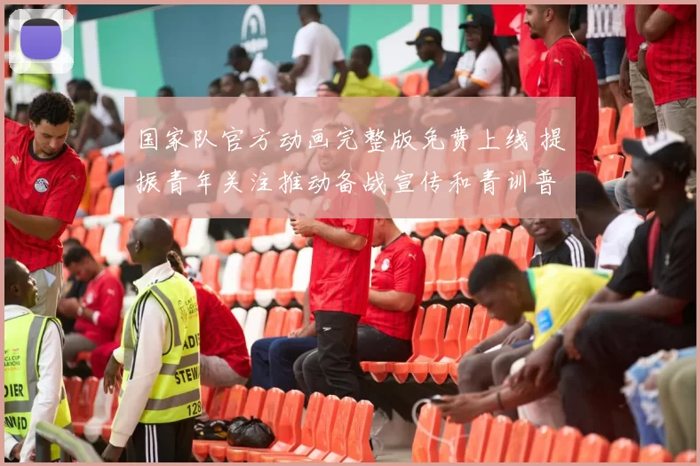 国家队官方动画完整版免费上线 提振青年关注推动备战宣传和青训普及
