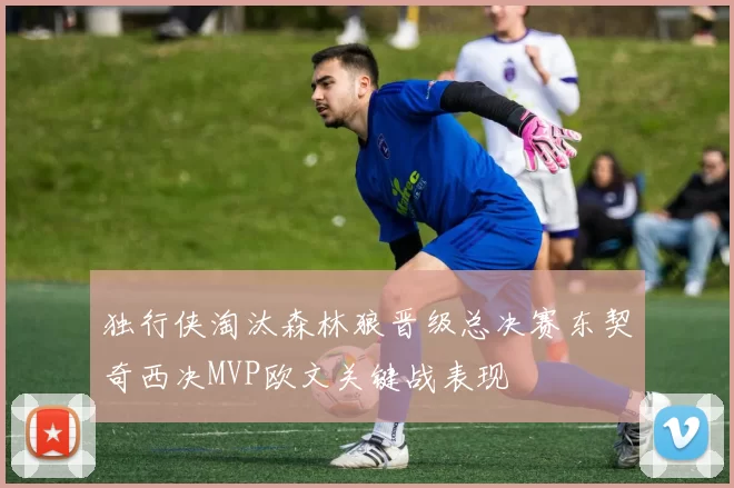 独行侠淘汰森林狼晋级总决赛东契奇西决MVP欧文关键战表现