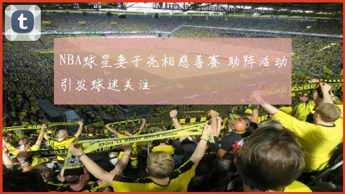 NBA球星妻子亮相慈善赛 助阵活动引发球迷关注