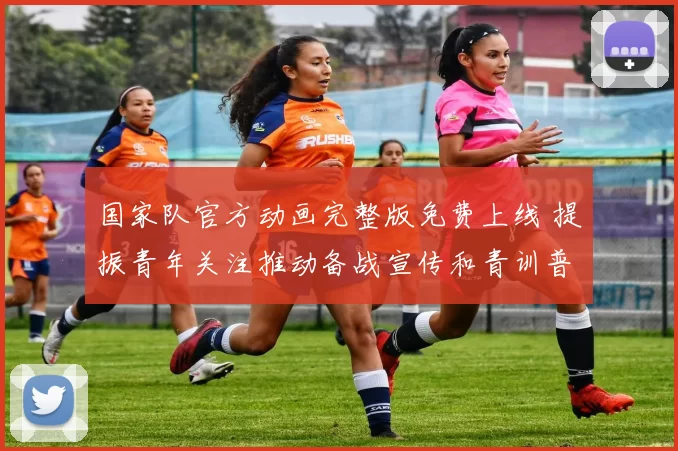 国家队官方动画完整版免费上线 提振青年关注推动备战宣传和青训普及