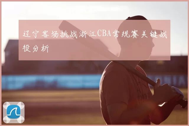 辽宁客场挑战浙江CBA常规赛关键战役分析