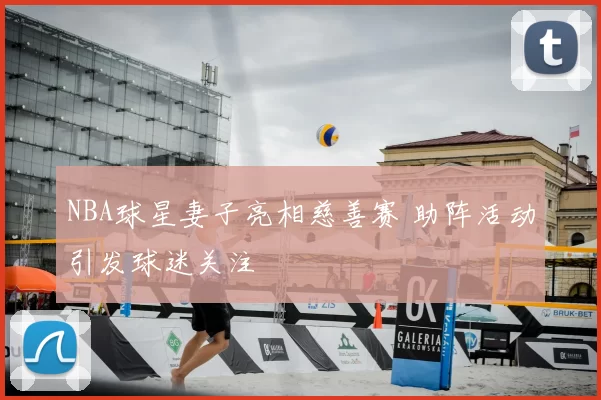 NBA球星妻子亮相慈善赛 助阵活动引发球迷关注