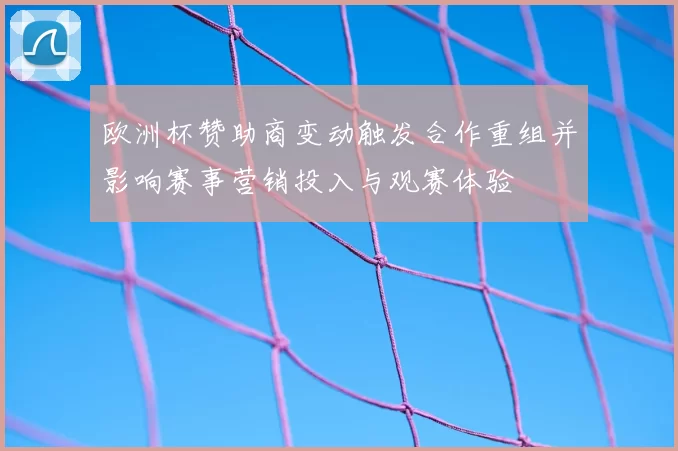欧洲杯赞助商变动触发合作重组并影响赛事营销投入与观赛体验