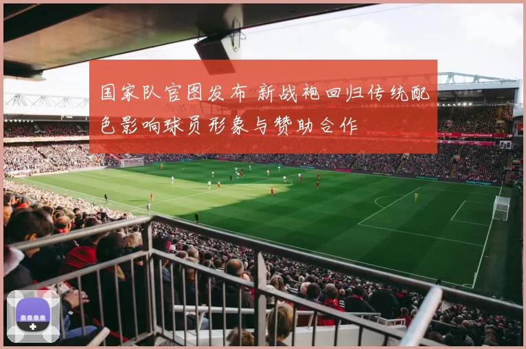 国家队官图发布 新战袍回归传统配色影响球员形象与赞助合作