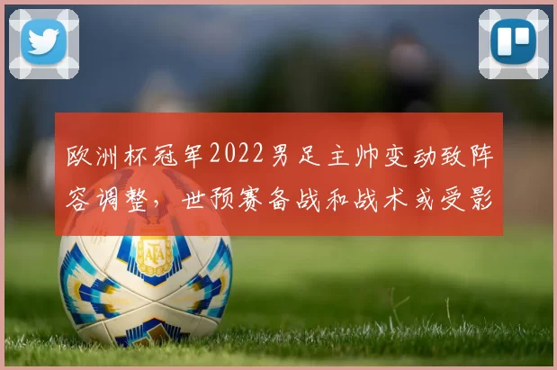 欧洲杯冠军2022男足主帅变动致阵容调整,世预赛备战和战术或受影响